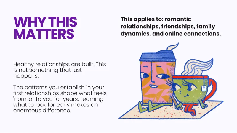 Slide 3: WHY THIS This applies to: romantic relationships, friendships, family MATTERS dynamics, and online connections. Healthy relationships are built. This is not something that just …