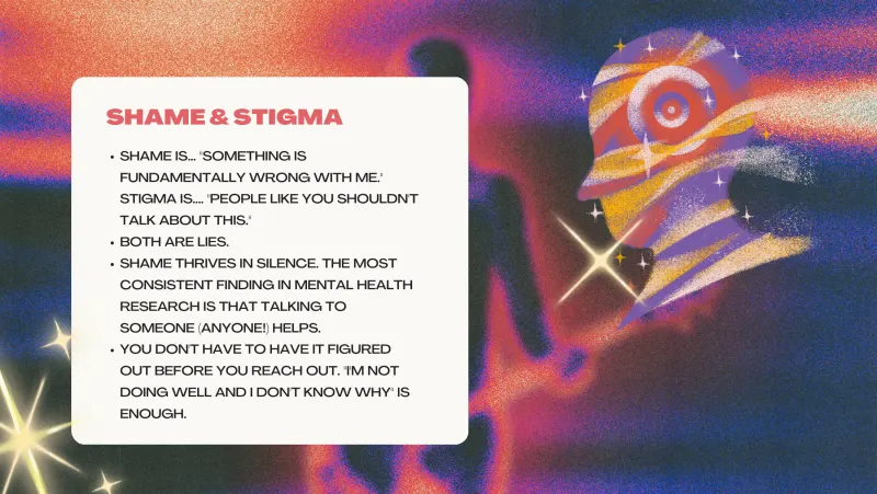 Slide 6: SHAME & STIGMA SHAME IS... "SOMETHING IS FUNDAMENTALLY WRONG WITH ME." STIGMA IS.... "PEOPLE LIKE YOU SHOULDN'T TALK ABOUT THIS." BOTH ARE LIES. SHAME THRIVES IN SILENCE. THE MO…