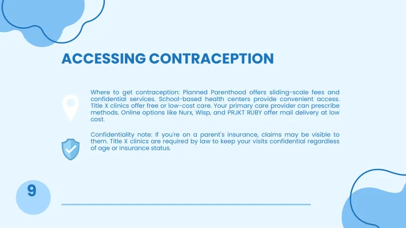 Slide 10: ACCESSING CONTRACEPTION Where to get contraception: Planned Parenthood offers sliding-scale fees and confidential services. School-based health centers provide convenient access…